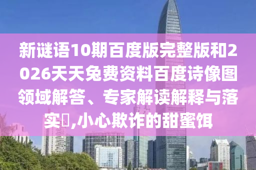 新谜语10期百度版完整版和2026天天兔费资料百度诗像图领域解答、专家解读解释与落实​,小心欺诈的甜蜜饵
