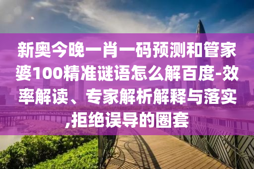 新奥今晚一肖一码预测和管家婆100精准谜语怎么解百度-效率解读、专家解析解释与落实,拒绝误导的圈套