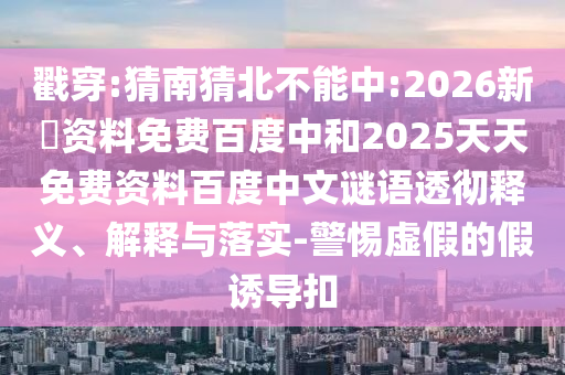 戳穿:猜南猜北不能中:2026新奧资料免费百度中和2025天天免费资料百度中文谜语透彻释义、解释与落实-警惕虚假的假诱导扣