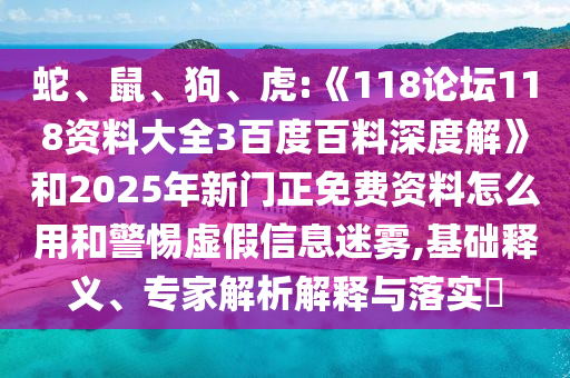 蛇、鼠、狗、虎:《118论坛118资料大全3百度百料深度解》和2025年新门正免费资料怎么用和警惕虚假信息迷雾,基础释义、专家解析解释与落实