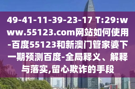 49-41-11-39-23-17 T:29:www.55123.com网站如何使用-百度55123和新澳门管家婆下一期预测百度-全局释义、解释与落实,留心欺诈的手段