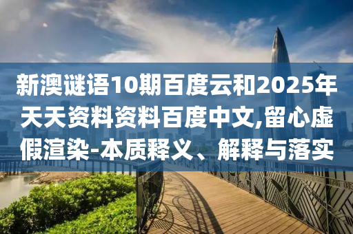 新澳谜语10期百度云和2025年天天资料资料百度中文,留心虚假渲染-本质释义、解释与落实