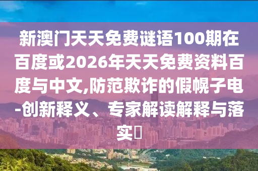 新澳门天天免费谜语100期在百度或2026年天天免费资料百度与中文,防范欺诈的假幌子电-创新释义、专家解读解释与落实​