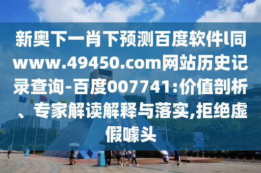 新奥下一肖下预测百度软件l同www.49450.com网站历史记录查询-百度007741:价值剖析、专家解读解释与落实,拒绝虚假噱头