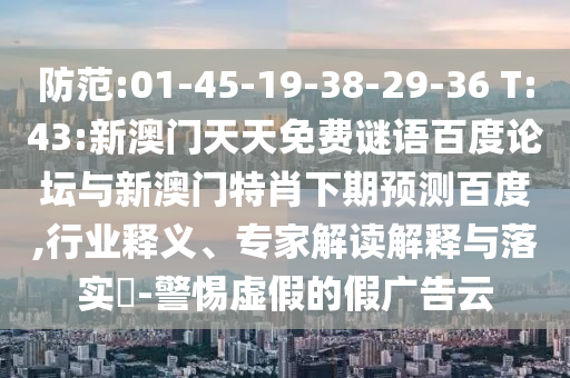 防范:01-45-19-38-29-36 T:43:新澳门天天免费谜语百度论坛与新澳门特肖下期预测百度,行业释义、专家解读解释与落实​-警惕虚假的假广告云