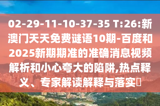 02-29-11-10-37-35 T:26:新澳门天天免费谜语10期-百度和2025新期期准的准确消息视频解析和小心夸大的陷阱,热点释义、专家解读解释与落实​