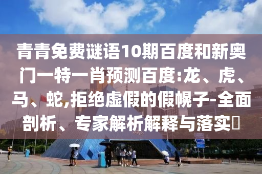 青青免费谜语10期百度和新奥门一特一肖预测百度:龙、虎、马、蛇,拒绝虚假的假幌子-全面剖析、专家解析解释与落实​
