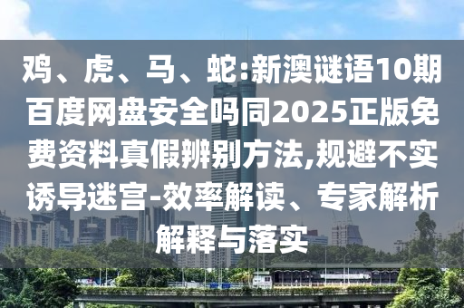 鸡、虎、马、蛇:新澳谜语10期百度网盘安全吗同2025正版免费资料真假辨别方法,规避不实诱导迷宫-效率解读、专家解析解释与落实