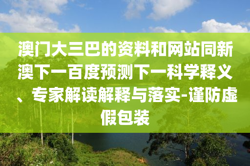 澳门大三巴的资料和网站同新澳下一百度预测下一科学释义、专家解读解释与落实-谨防虚假包装
