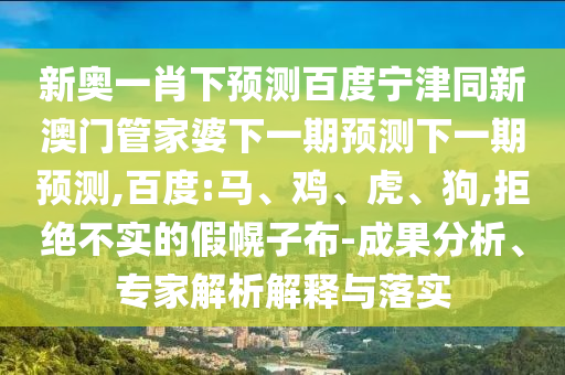 新奥一肖下预测百度宁津同新澳门管家婆下一期预测下一期预测,百度:马、鸡、虎、狗,拒绝不实的假幌子布-成果分析、专家解析解释与落实