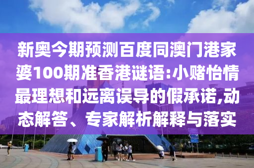 新奥今期预测百度同澳门港家婆100期准香港谜语:小赌怡情最理想和远离误导的假承诺,动态解答、专家解析解释与落实