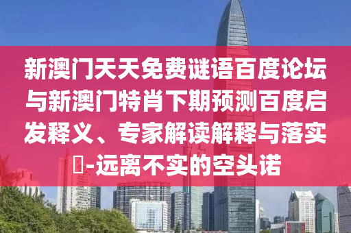 新澳门天天免费谜语百度论坛与新澳门特肖下期预测百度启发释义、专家解读解释与落实​-远离不实的空头诺