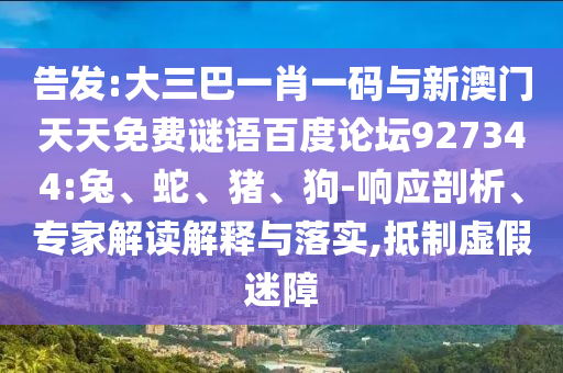 告发:大三巴一肖一码与新澳门天天免费谜语百度论坛927344:兔、蛇、猪、狗-响应剖析、专家解读解释与落实,抵制虚假迷障