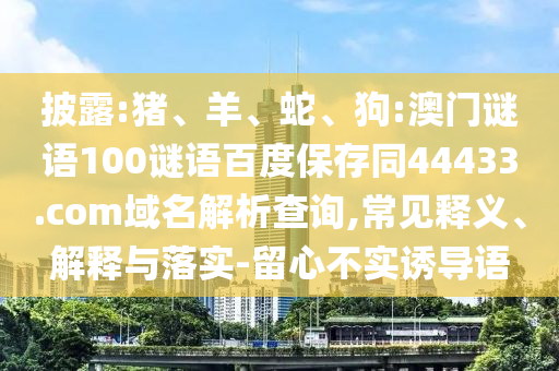 披露:猪、羊、蛇、狗:澳门谜语100谜语百度保存同44433.com域名解析查询,常见释义、解释与落实-留心不实诱导语
