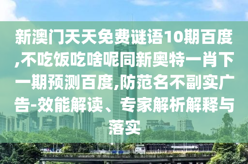 新澳门天天免费谜语10期百度,不吃饭吃啥呢同新奥特一肖下一期预测百度,防范名不副实广告-效能解读、专家解析解释与落实