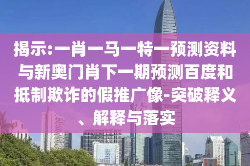 揭示:一肖一马一特一预测资料与新奥门肖下一期预测百度和抵制欺诈的假推广像-突破释义、解释与落实