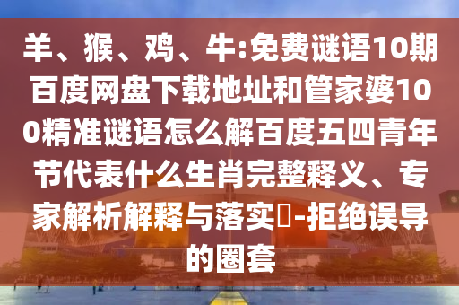 羊、猴、鸡、牛:免费谜语10期百度网盘下载地址和管家婆100精准谜语怎么解百度五四青年节代表什么生肖完整释义、专家解析解释与落实​-拒绝误导的圈套