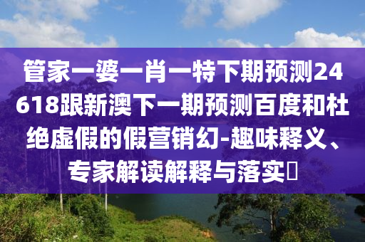 管家一婆一肖一特下期预测24618跟新澳下一期预测百度和杜绝虚假的假营销幻-趣味释义、专家解读解释与落实​