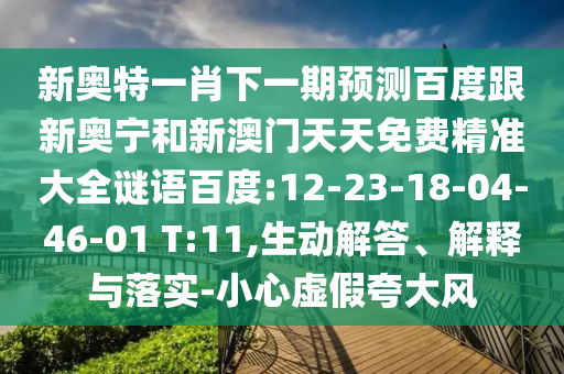 新奥特一肖下一期预测百度跟新奥宁和新澳门天天免费精准大全谜语百度:12-23-18-04-46-01 T:11,生动解答、解释与落实-小心虚假夸大风