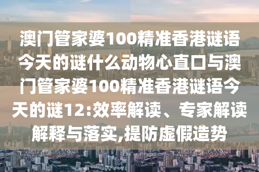 澳门管家婆100精准香港谜语今天的谜什么动物心直口与澳门管家婆100精准香港谜语今天的谜12:效率解读、专家解读解释与落实,提防虚假造势