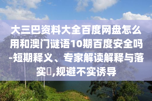 大三巴资料大全百度网盘怎么用和澳门谜语10期百度安全吗-短期释义、专家解读解释与落实​,规避不实诱导