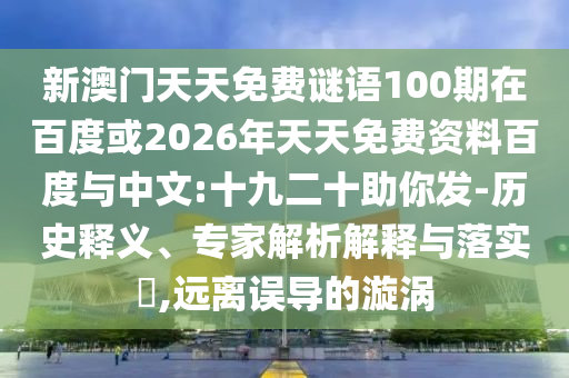 新澳门天天免费谜语100期在百度或2026年天天免费资料百度与中文:十九二十助你发-历史释义、专家解析解释与落实​,远离误导的漩涡