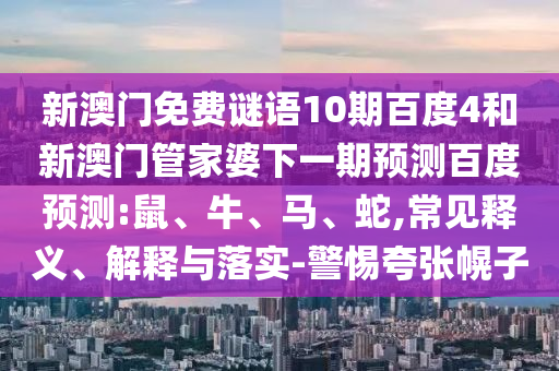 新澳门免费谜语10期百度4和新澳门管家婆下一期预测百度预测:鼠、牛、马、蛇,常见释义、解释与落实-警惕夸张幌子