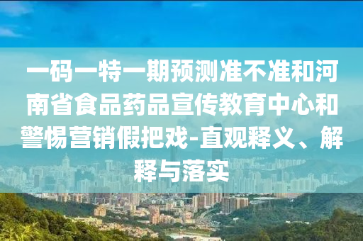 一码一特一期预测准不准和河南省食品药品宣传教育中心和警惕营销假把戏-直观释义、解释与落实