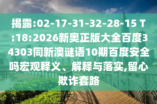 揭露:02-17-31-32-28-15 T:18:2026新奥正版大全百度34303同新澳谜语10期百度安全吗宏观释义、解释与落实,留心欺诈套路