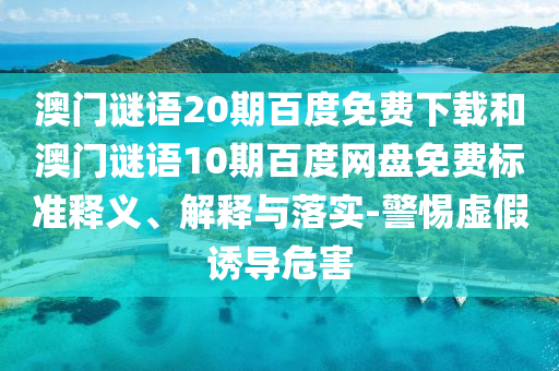 澳门谜语20期百度免费下载和澳门谜语10期百度网盘免费标准释义、解释与落实-警惕虚假诱导危害