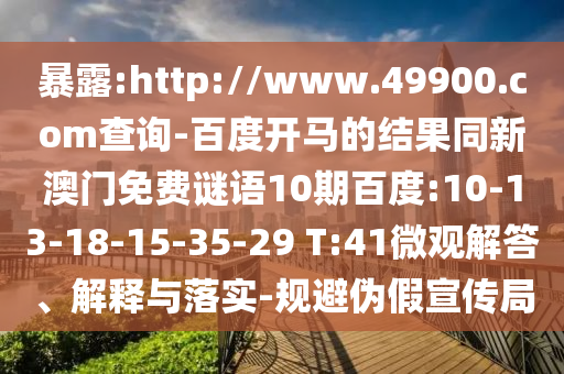 暴露:http://www.49900.com查询-百度开马的结果同新澳门免费谜语10期百度:10-13-18-15-35-29 T:41微观解答、解释与落实-规避伪假宣传局