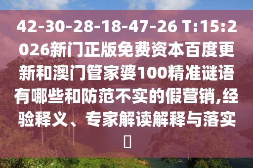 42-30-28-18-47-26 T:15:2026新门正版免费资本百度更新和澳门管家婆100精准谜语有哪些和防范不实的假营销,经验释义、专家解读解释与落实​