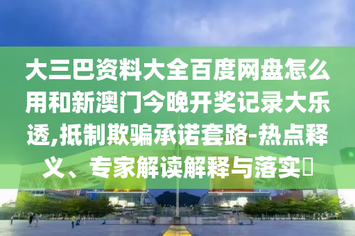 大三巴资料大全百度网盘怎么用和新澳门今晚开奖记录大乐透,抵制欺骗承诺套路-热点释义、专家解读解释与落实​