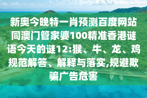 新奥今晚特一肖预测百度网站同澳门管家婆100精准香港谜语今天的谜12:猴、牛、龙、鸡规范解答、解释与落实,规避欺骗广告危害