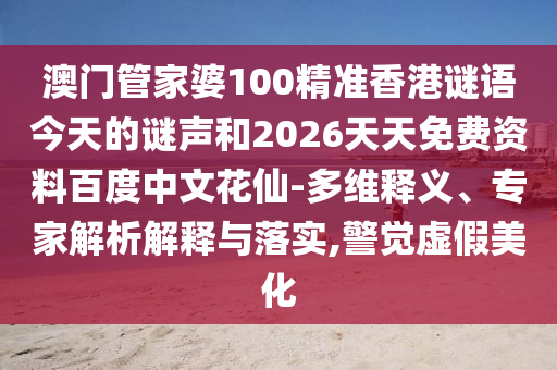 澳门管家婆100精准香港谜语今天的谜声和2026天天免费资料百度中文花仙-多维释义、专家解析解释与落实,警觉虚假美化