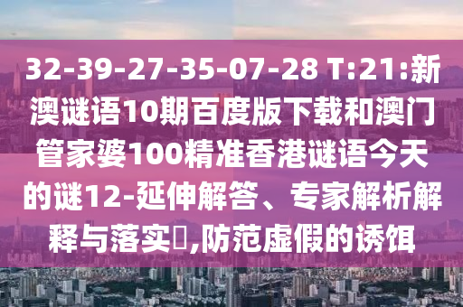 32-39-27-35-07-28 T:21:新澳谜语10期百度版下载和澳门管家婆100精准香港谜语今天的谜12-延伸解答、专家解析解释与落实​,防范虚假的诱饵