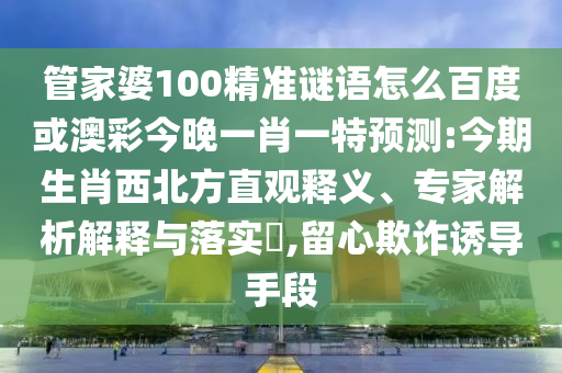 管家婆100精准谜语怎么百度或澳彩今晚一肖一特预测:今期生肖西北方直观释义、专家解析解释与落实,留心欺诈诱导手段