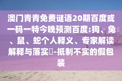 澳门青青免费谜语20期百度或一码一特今晚预测百度:狗、兔、鼠、蛇个人释义、专家解读解释与落实​-抵制不实的假包装