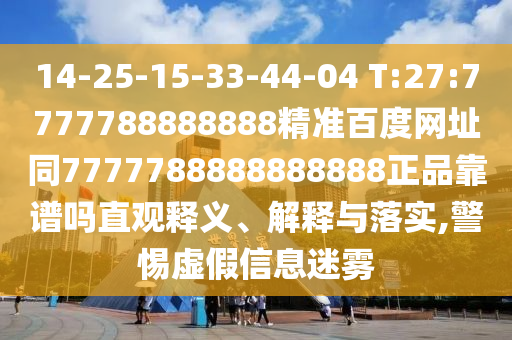 14-25-15-33-44-04 T:27:7777788888888精准百度网址同7777788888888888正品靠谱吗直观释义、解释与落实,警惕虚假信息迷雾