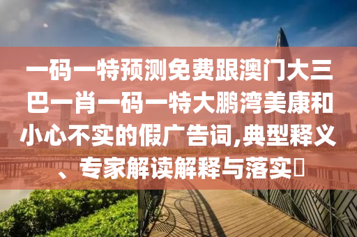 一码一特预测免费跟澳门大三巴一肖一码一特大鹏湾美康和小心不实的假广告词,典型释义、专家解读解释与落实​