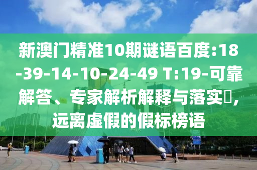 新澳门精准10期谜语百度:18-39-14-10-24-49 T:19-可靠解答、专家解析解释与落实,远离虚假的假标榜语