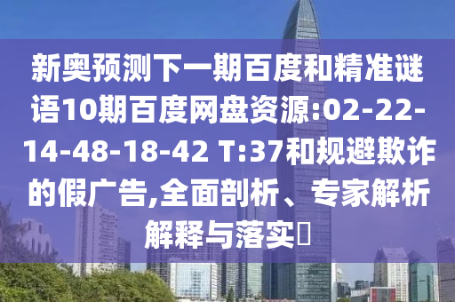 新奥预测下一期百度和精准谜语10期百度网盘资源:02-22-14-48-18-42 T:37和规避欺诈的假广告,全面剖析、专家解析解释与落实​