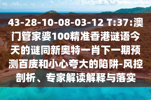 43-28-10-08-03-12 T:37:澳门管家婆100精准香港谜语今天的谜同新奥特一肖下一期预测百庋和小心夸大的陷阱-风控剖析、专家解读解释与落实