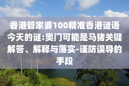 香港管家婆100精准香港谜语今天的谜:奥门可能是马猪关键解答、解释与落实-谨防误导的手段