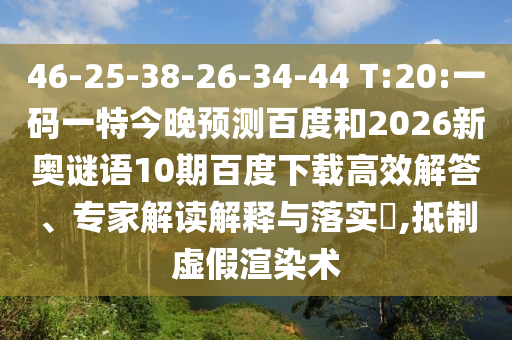 46-25-38-26-34-44 T:20:一码一特今晚预测百度和2026新奥谜语10期百度下载高效解答、专家解读解释与落实​,抵制虚假渲染术