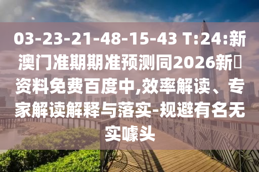 03-23-21-48-15-43 T:24:新澳门准期期准预测同2026新奧资料免费百度中,效率解读、专家解读解释与落实-规避有名无实噱头