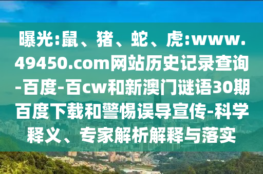 曝光:鼠、猪、蛇、虎:www.49450.com网站历史记录查询-百度-百cw和新澳门谜语30期百度下载和警惕误导宣传-科学释义、专家解析解释与落实