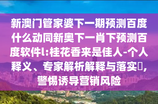 新澳门管家婆下一期预测百度什么动同新奥下一肖下预测百度软件l:桂花香来是佳人-个人释义、专家解析解释与落实​,警惕诱导营销风险