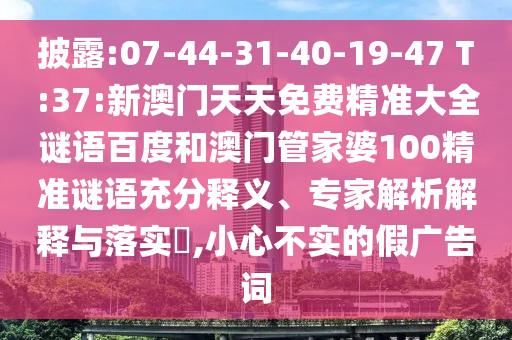 披露:07-44-31-40-19-47 T:37:新澳门天天免费精准大全谜语百度和澳门管家婆100精准谜语充分释义、专家解析解释与落实​,小心不实的假广告词
