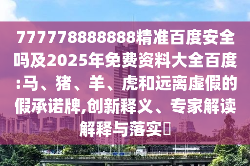 777778888888精准百度安全吗及2025年免费资料大全百度:马、猪、羊、虎和远离虚假的假承诺牌,创新释义、专家解读解释与落实